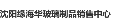 操bav沈阳缘海华玻璃制品销售中心